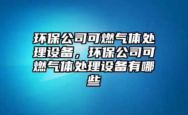 環(huán)保公司可燃氣體處理設備，環(huán)保公司可燃氣體處理設備有哪些