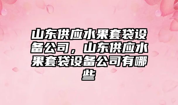 山東供應水果套袋設備公司，山東供應水果套袋設備公司有哪些