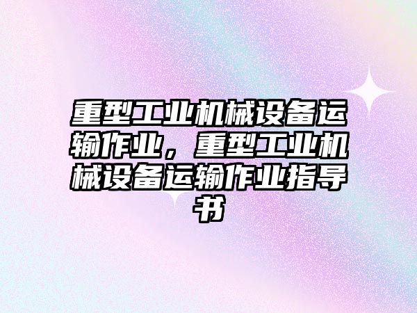 重型工業(yè)機械設備運輸作業(yè)，重型工業(yè)機械設備運輸作業(yè)指導書(shū)