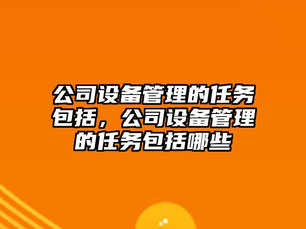公司設備管理的任務(wù)包括，公司設備管理的任務(wù)包括哪些