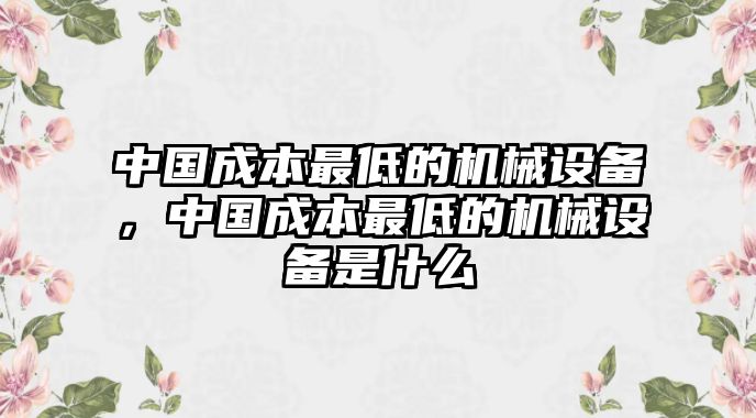 中國成本最低的機械設備，中國成本最低的機械設備是什么