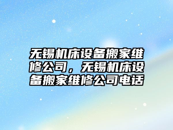 無(wú)錫機床設備搬家維修公司，無(wú)錫機床設備搬家維修公司電話(huà)