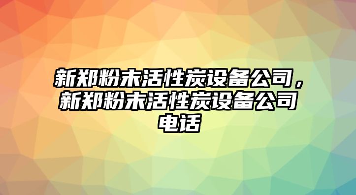 新鄭粉末活性炭設備公司，新鄭粉末活性炭設備公司電話(huà)