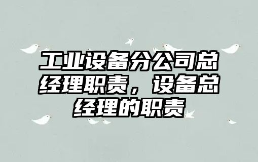 工業(yè)設備分公司總經(jīng)理職責，設備總經(jīng)理的職責