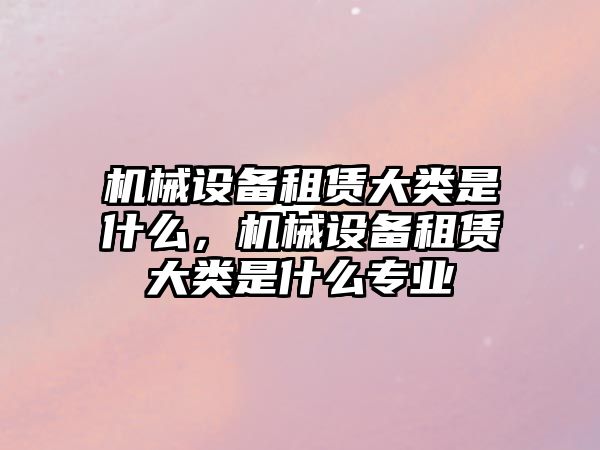 機械設備租賃大類(lèi)是什么，機械設備租賃大類(lèi)是什么專(zhuān)業(yè)