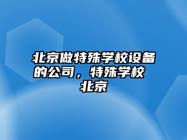 北京做特殊學(xué)校設備的公司，特殊學(xué)校 北京