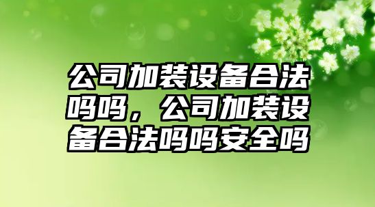 公司加裝設備合法嗎嗎，公司加裝設備合法嗎嗎安全嗎