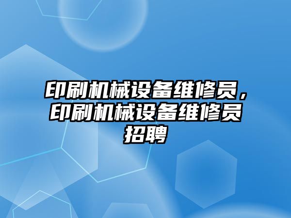 印刷機械設備維修員，印刷機械設備維修員招聘