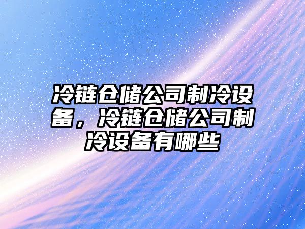 冷鏈倉儲公司制冷設備，冷鏈倉儲公司制冷設備有哪些