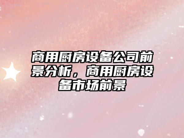 商用廚房設備公司前景分析，商用廚房設備市場(chǎng)前景