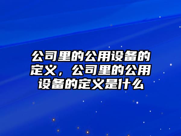 公司里的公用設備的定義，公司里的公用設備的定義是什么