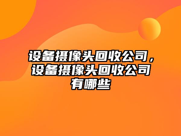 設備攝像頭回收公司，設備攝像頭回收公司有哪些