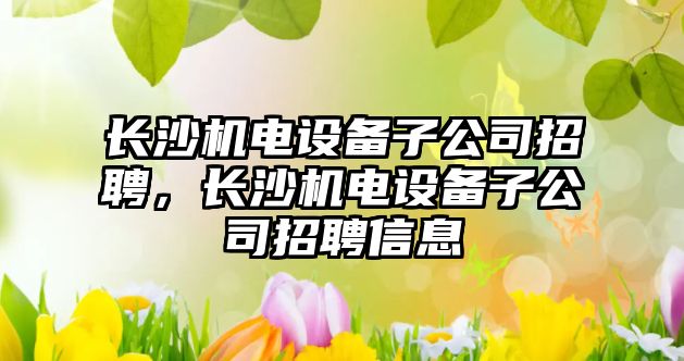 長(cháng)沙機電設備子公司招聘，長(cháng)沙機電設備子公司招聘信息