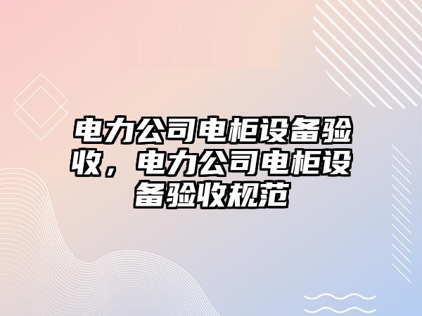 電力公司電柜設備驗收，電力公司電柜設備驗收規范