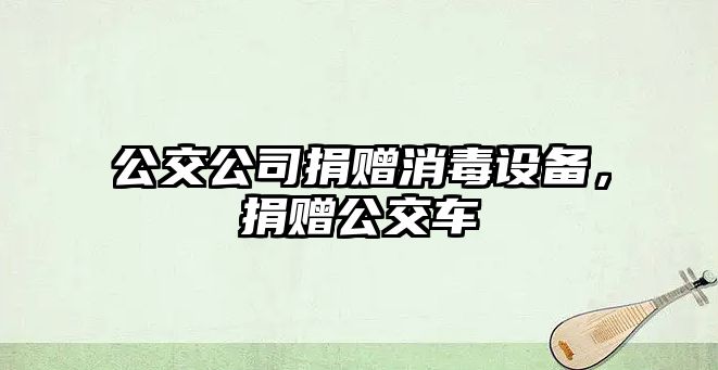 公交公司捐贈消毒設備，捐贈公交車(chē)