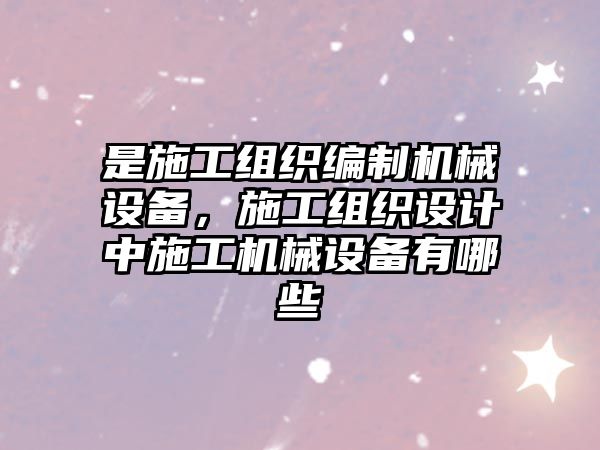 是施工組織編制機械設備，施工組織設計中施工機械設備有哪些
