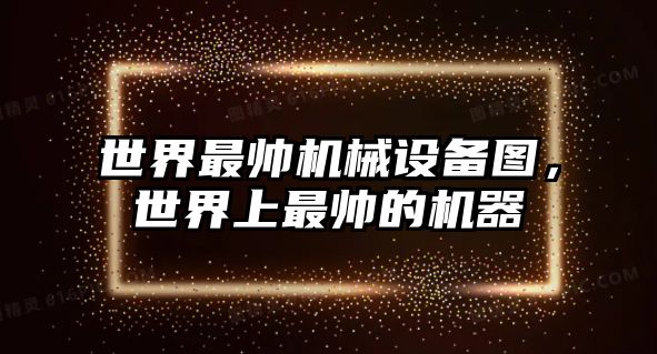 世界最帥機械設備圖，世界上最帥的機器