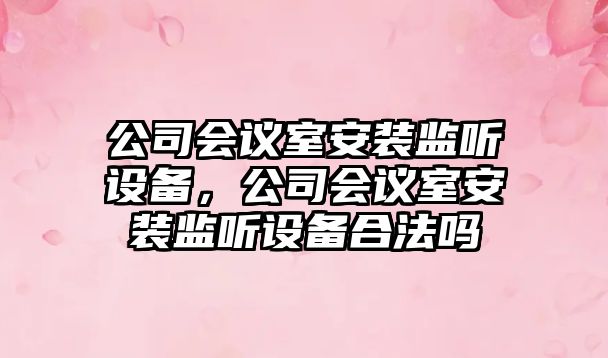 公司會(huì )議室安裝監聽(tīng)設備，公司會(huì )議室安裝監聽(tīng)設備合法嗎