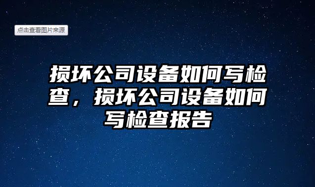 損壞公司設備如何寫(xiě)檢查，損壞公司設備如何寫(xiě)檢查報告