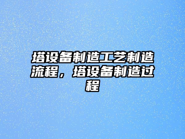 塔設備制造工藝制造流程，塔設備制造過(guò)程