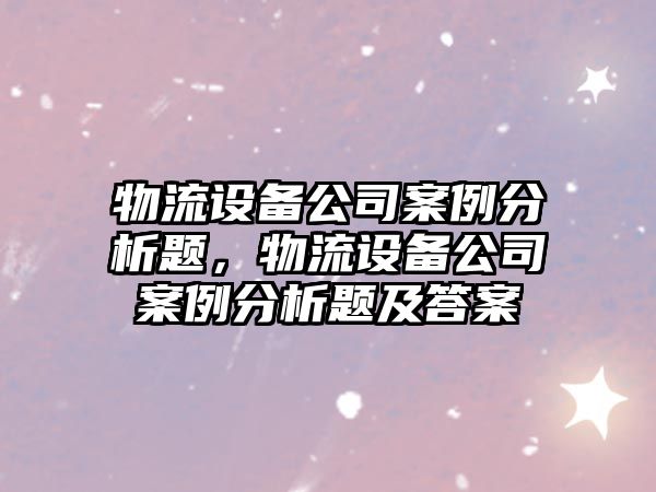 物流設備公司案例分析題，物流設備公司案例分析題及答案