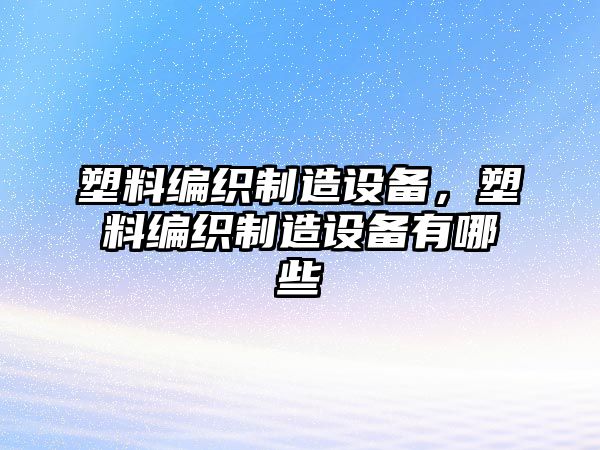 塑料編織制造設備，塑料編織制造設備有哪些