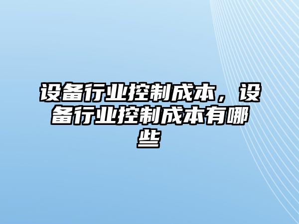 設備行業(yè)控制成本，設備行業(yè)控制成本有哪些