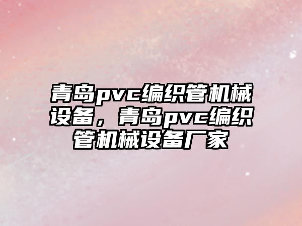 青島pvc編織管機械設備，青島pvc編織管機械設備廠(chǎng)家