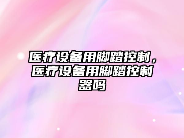 醫療設備用腳踏控制，醫療設備用腳踏控制器嗎