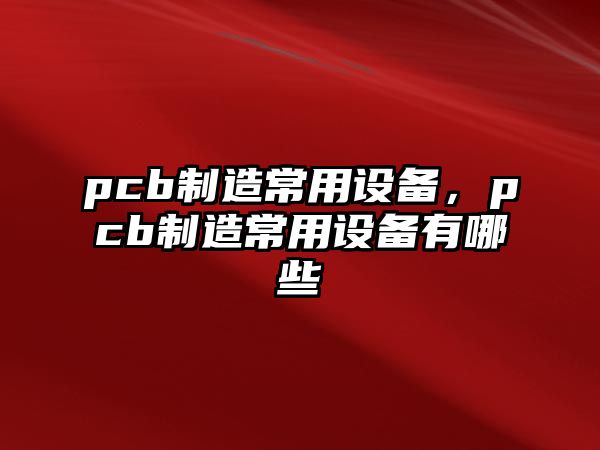 pcb制造常用設備，pcb制造常用設備有哪些