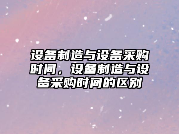 設備制造與設備采購時(shí)間，設備制造與設備采購時(shí)間的區別