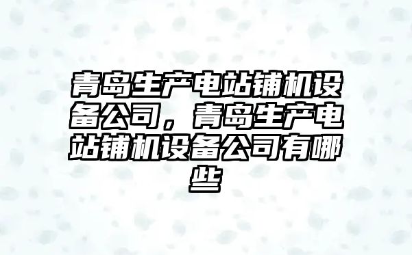 青島生產(chǎn)電站鋪機設備公司，青島生產(chǎn)電站鋪機設備公司有哪些