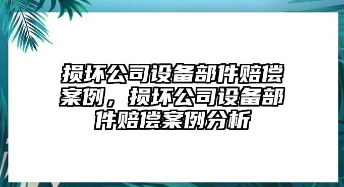 損壞公司設備部件賠償案例，損壞公司設備部件賠償案例分析