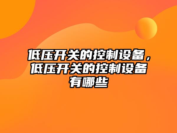 低壓開(kāi)關(guān)的控制設備，低壓開(kāi)關(guān)的控制設備有哪些