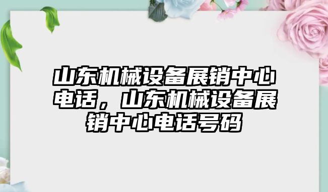 山東機械設備展銷(xiāo)中心電話(huà)，山東機械設備展銷(xiāo)中心電話(huà)號碼