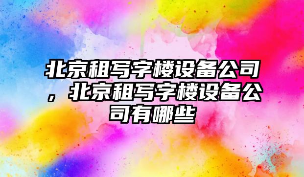 北京租寫(xiě)字樓設備公司，北京租寫(xiě)字樓設備公司有哪些