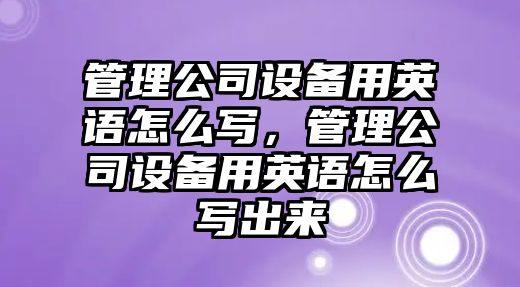 管理公司設備用英語(yǔ)怎么寫(xiě)，管理公司設備用英語(yǔ)怎么寫(xiě)出來(lái)