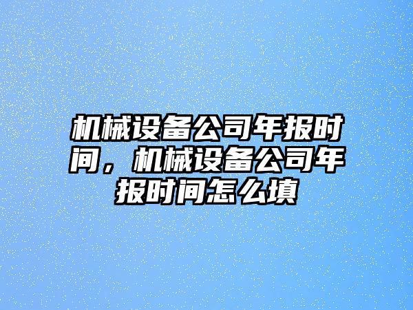機械設備公司年報時(shí)間，機械設備公司年報時(shí)間怎么填