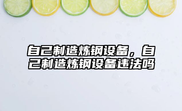 自己制造煉鋼設備，自己制造煉鋼設備違法嗎