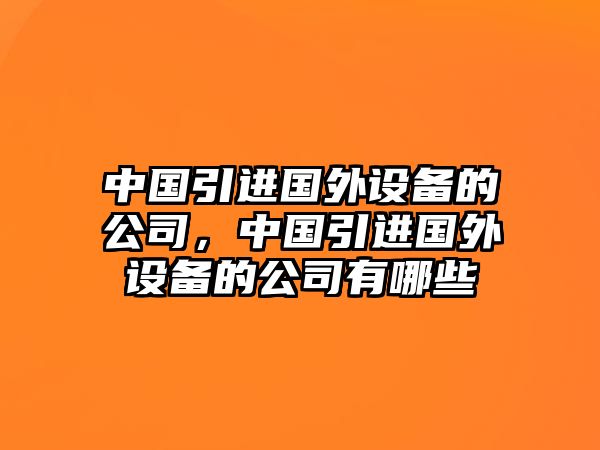 中國引進(jìn)國外設備的公司，中國引進(jìn)國外設備的公司有哪些