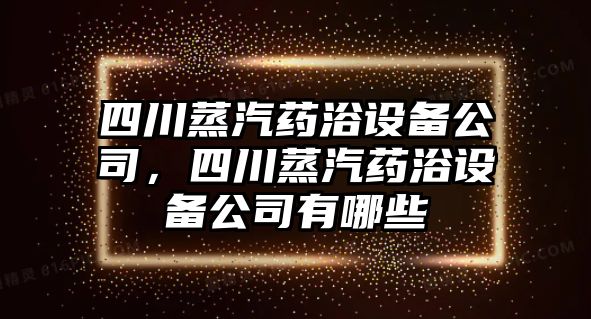 四川蒸汽藥浴設備公司，四川蒸汽藥浴設備公司有哪些