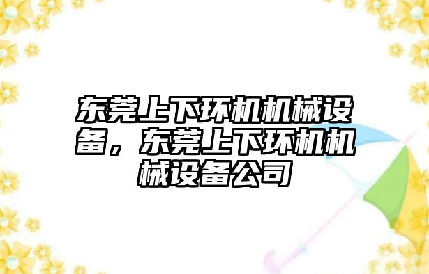 東莞上下環(huán)機機械設備，東莞上下環(huán)機機械設備公司