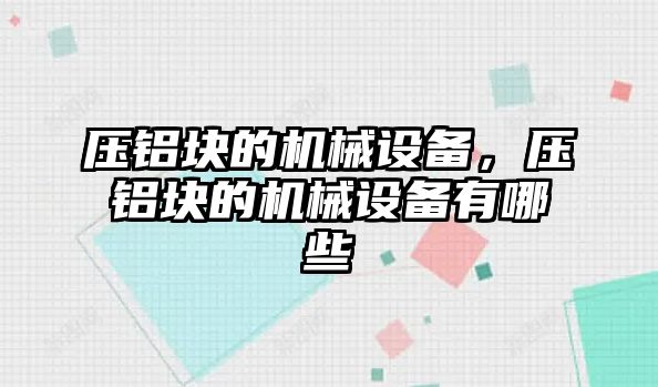 壓鋁塊的機械設備，壓鋁塊的機械設備有哪些