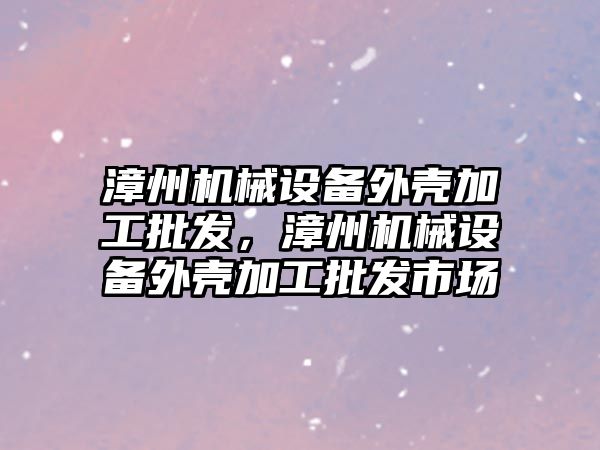 漳州機械設備外殼加工批發(fā)，漳州機械設備外殼加工批發(fā)市場(chǎng)