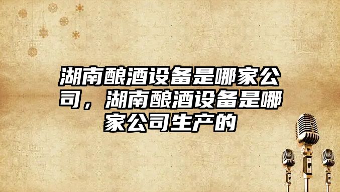 湖南釀酒設備是哪家公司，湖南釀酒設備是哪家公司生產(chǎn)的