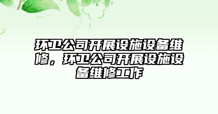 環(huán)衛公司開(kāi)展設施設備維修，環(huán)衛公司開(kāi)展設施設備維修工作