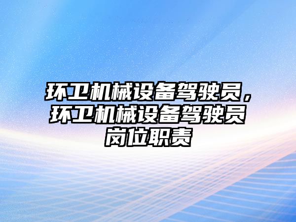 環(huán)衛機械設備駕駛員，環(huán)衛機械設備駕駛員崗位職責