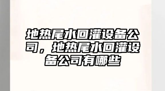 地熱尾水回灌設備公司，地熱尾水回灌設備公司有哪些