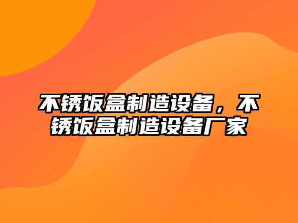 不銹飯盒制造設備，不銹飯盒制造設備廠(chǎng)家