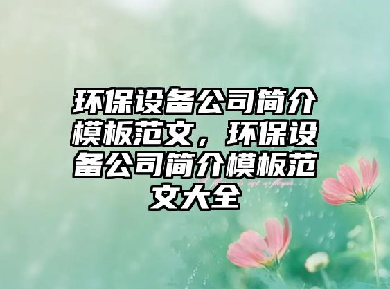 環(huán)保設備公司簡(jiǎn)介模板范文，環(huán)保設備公司簡(jiǎn)介模板范文大全